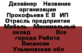 Дизайнер › Название организации ­ Прокофьева Е.В, ИП › Отрасль предприятия ­ Мебель › Минимальный оклад ­ 40 000 - Все города Работа » Вакансии   . Ульяновская обл.,Барыш г.